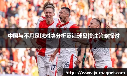 中国与不丹足球对决分析及让球盘投注策略探讨