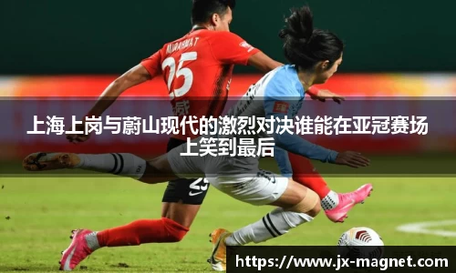 上海上岗与蔚山现代的激烈对决谁能在亚冠赛场上笑到最后