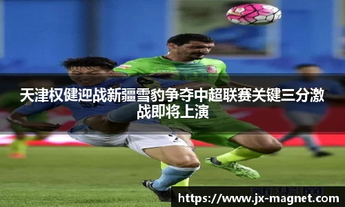 天津权健迎战新疆雪豹争夺中超联赛关键三分激战即将上演
